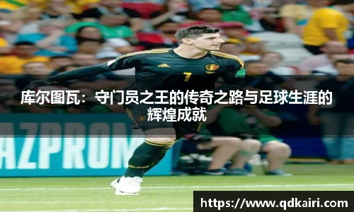 库尔图瓦：守门员之王的传奇之路与足球生涯的辉煌成就