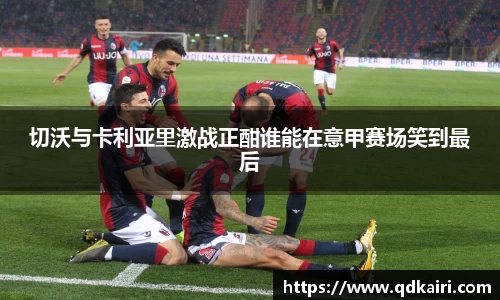 切沃与卡利亚里激战正酣谁能在意甲赛场笑到最后