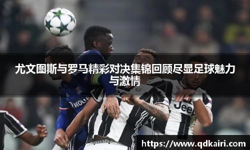 尤文图斯与罗马精彩对决集锦回顾尽显足球魅力与激情