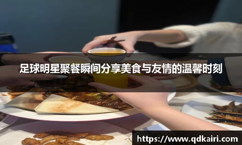 足球明星聚餐瞬间分享美食与友情的温馨时刻