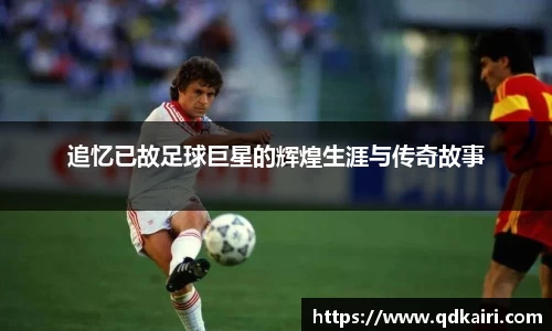 追忆已故足球巨星的辉煌生涯与传奇故事