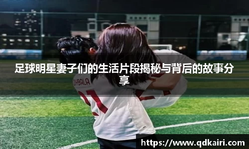 足球明星妻子们的生活片段揭秘与背后的故事分享