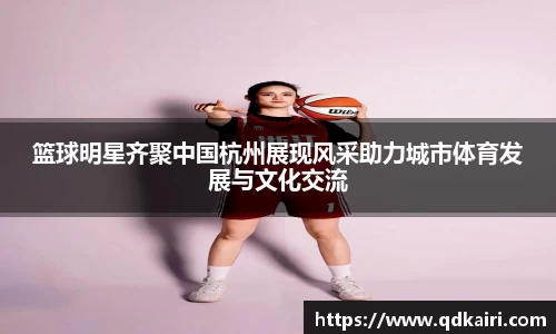篮球明星齐聚中国杭州展现风采助力城市体育发展与文化交流
