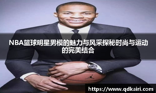 NBA篮球明星男模的魅力与风采探秘时尚与运动的完美结合